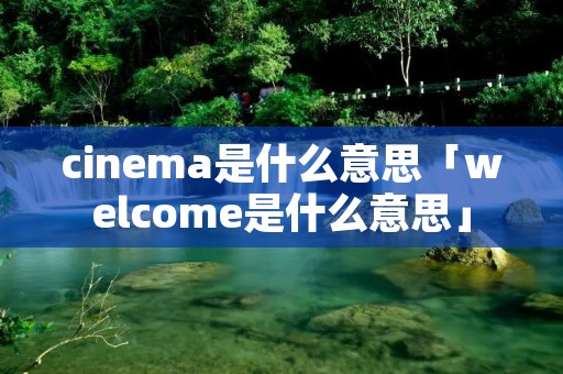 cinema是什么意思「welcome是什么意思」