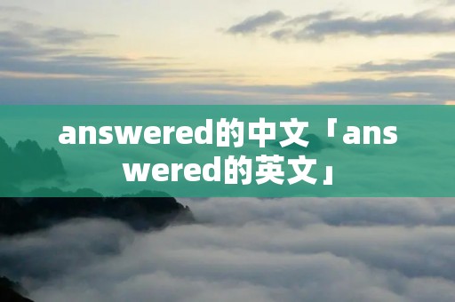 answered的中文「answered的英文」