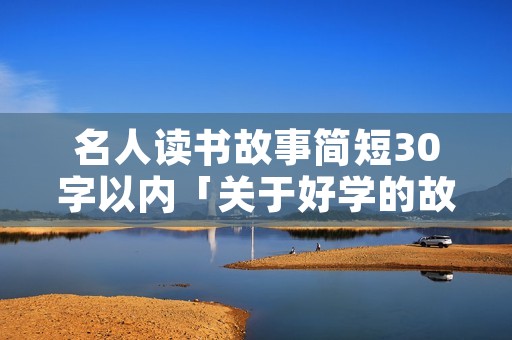 名人读书故事简短30字以内「关于好学的故事50字」