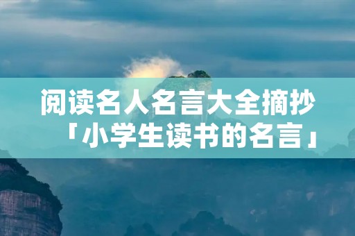 阅读名人名言大全摘抄「小学生读书的名言」