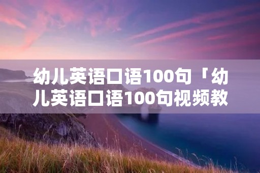幼儿英语口语100句「幼儿英语口语100句视频教程」 幼儿英语口语100句「幼儿英语口语100句视频教程」