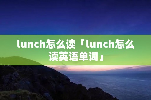 lunch怎么读「lunch怎么读英语单词」