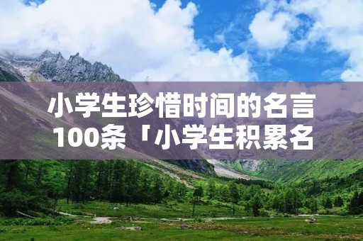 小学生珍惜时间的名言100条「小学生积累名人名言」