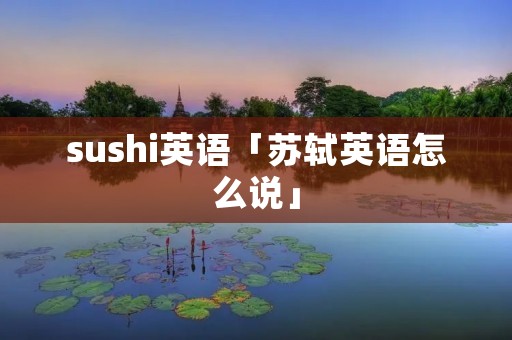 sushi英语「苏轼英语怎么说」