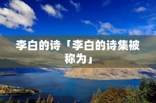 李白的诗「李白的诗集被称为」