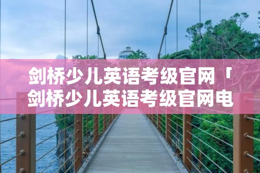 剑桥少儿英语考级官网「剑桥少儿英语考级官网**」 剑桥少儿英语考级官网「剑桥少儿英语考级官网**」