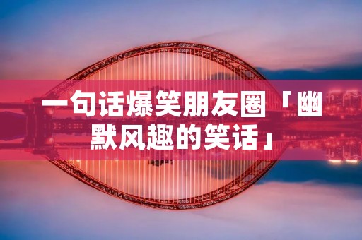 一句话爆笑朋友圈「幽默风趣的笑话」
