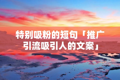 特别吸粉的短句「推广引流吸引人的文案」
