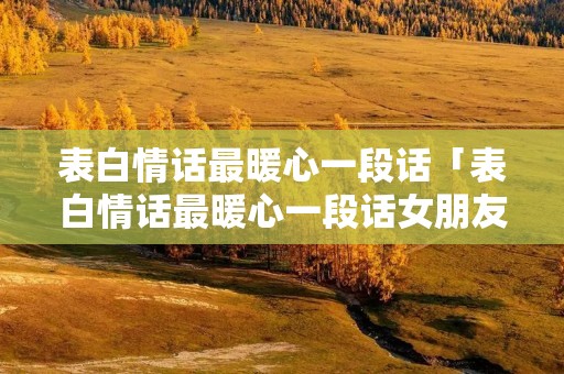表白情话最暖心一段话「表白情话最暖心一段话女朋友」