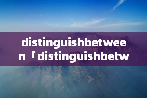 distinguishbetween「distinguishbetweenand」 distinguishbetween「distinguishbetweenand」