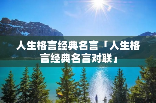 人生格言经典名言「人生格言经典名言对联」