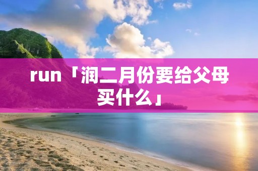 run「润二月份要给父母买什么」