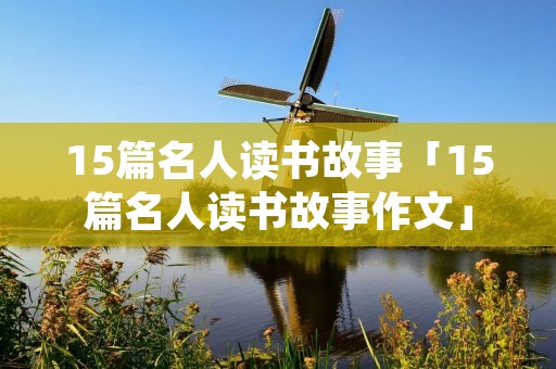 15篇名人读书故事「15篇名人读书故事作文」