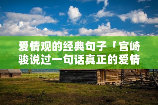 爱情观的经典句子「宫崎骏说过一句话真正的爱情」