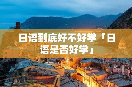 日语到底好不好学「日语是否好学」 日语到底好不好学「日语是否好学」