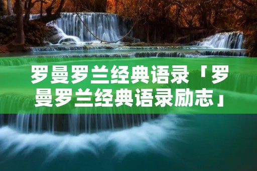 罗曼罗兰经典语录「罗曼罗兰经典语录励志」