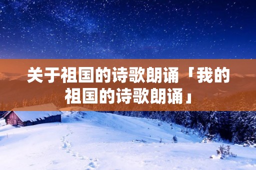 关于祖国的诗歌朗诵「我的祖国的诗歌朗诵」