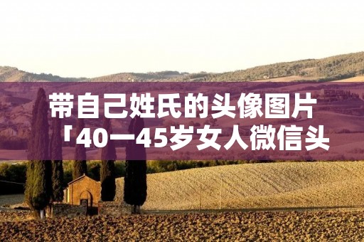 带自己姓氏的头像图片「40一45岁女人微信头像风景」