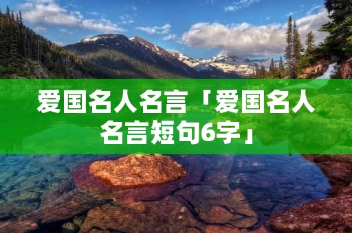 爱国名人名言「爱国名人名言短句6字」