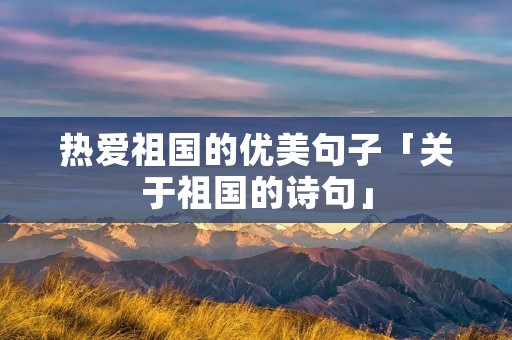 热爱祖国的优美句子「关于祖国的诗句」