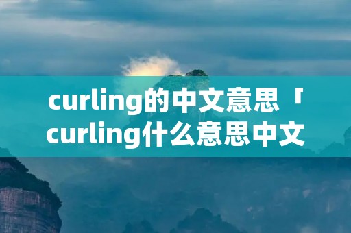 curling的中文意思「curling什么意思中文」 curling的中文意思「curling什么意思中文」