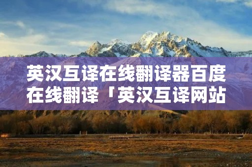 英汉互译在线翻译器百度在线翻译「英汉互译网站在线翻译」 英汉互译在线翻译器百度在线翻译「英汉互译网站在线翻译」