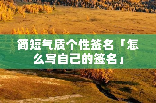 简短气质个性签名「怎么写自己的签名」
