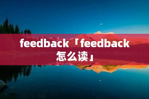 feedback「feedback怎么读」 feedback「feedback怎么读」