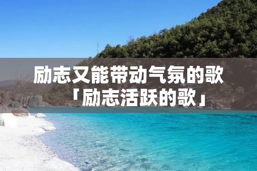 励志又能带动气氛的歌「励志活跃的歌」