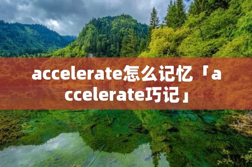 accelerate怎么记忆「accelerate巧记」 accelerate怎么记忆「accelerate巧记」