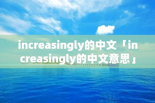increasingly的中文「increasingly的中文意思」