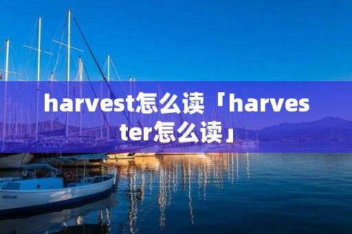 harvest怎么读「harvester怎么读」 harvest怎么读「harvester怎么读」