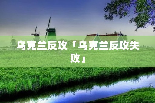 乌克兰反攻「乌克兰反攻失败」 乌克兰反攻「乌克兰反攻失败」