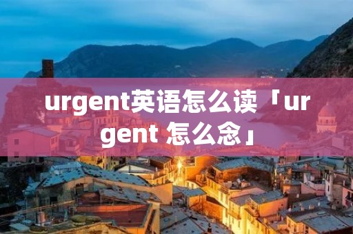 urgent英语怎么读「urgent 怎么念」