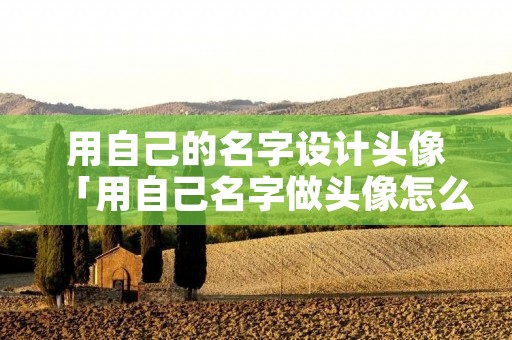 用自己的名字设计头像「用自己名字做头像怎么做头像」 用自己的名字设计头像「用自己名字做头像怎么做头像」