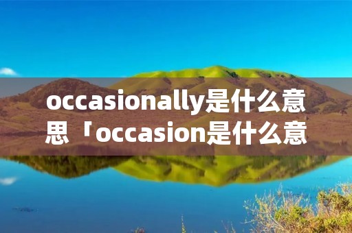 occasionally是什么意思「occasion是什么意思」