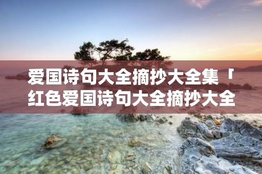爱国诗句大全摘抄大全集「红色爱国诗句大全摘抄大全集」