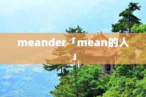 meander「mean的人」 meander「mean的人」