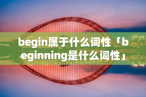 begin属于什么词性「beginning是什么词性」 begin属于什么词性「beginning是什么词性」