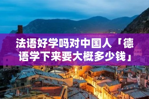 法语好学吗对中国人「德语学下来要大概多少钱」