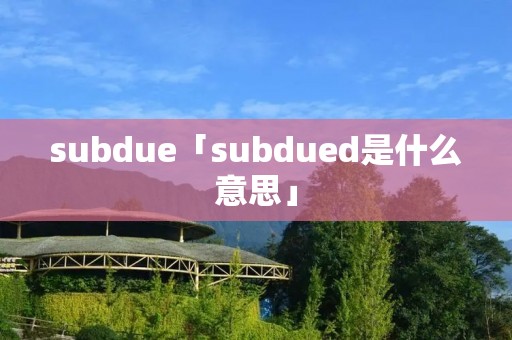 subdue「subdued是什么意思」 subdue「subdued是什么意思」