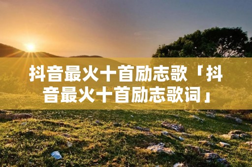 抖音最火十首励志歌「抖音最火十首励志歌词」