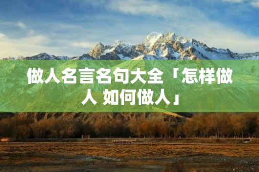 做人名言名句大全「怎样做人 如何做人」 做人名言名句大全「怎样做人 如何做人」