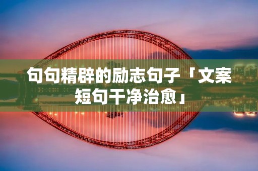 句句精辟的励志句子「文案短句干净治愈」 句句精辟的励志句子「文案短句干净治愈」