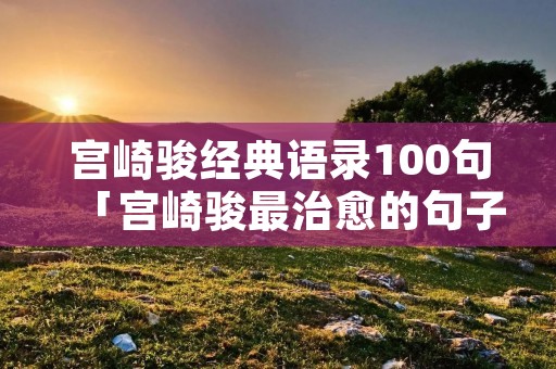 宫崎骏经典语录100句「宫崎骏最治愈的句子」