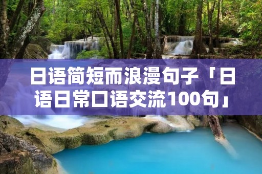 日语简短而浪漫句子「日语日常口语交流100句」 日语简短而浪漫句子「日语日常口语交流100句」