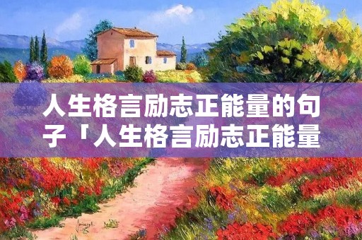 人生格言励志正能量的句子「人生格言励志正能量的句子短句」