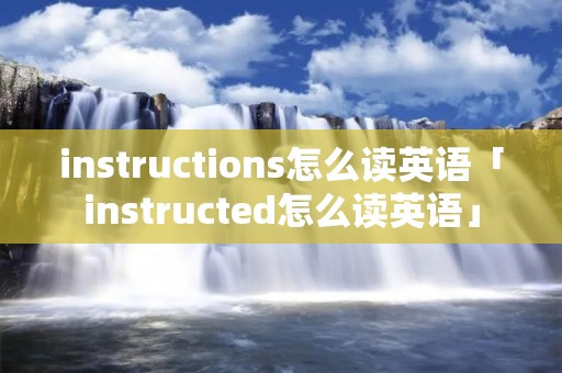 instructions怎么读英语「instructed怎么读英语」