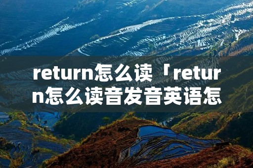 return怎么读「return怎么读音发音英语怎么说」 return怎么读「return怎么读音发音英语怎么说」