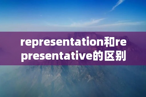 representation和representative的区别「representation与representative」 representation和representative的区别「representation与representative」